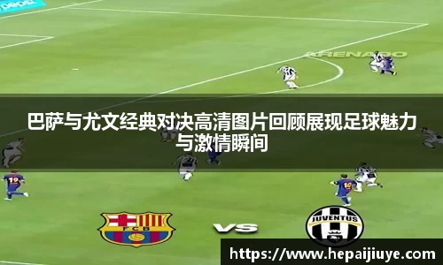 巴萨与尤文经典对决高清图片回顾展现足球魅力与激情瞬间