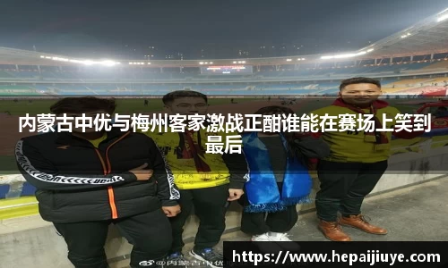 内蒙古中优与梅州客家激战正酣谁能在赛场上笑到最后
